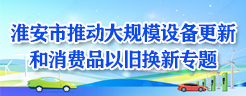 淮安市推動大規(guī)模設(shè)備更新和消費(fèi)品以舊換新專題